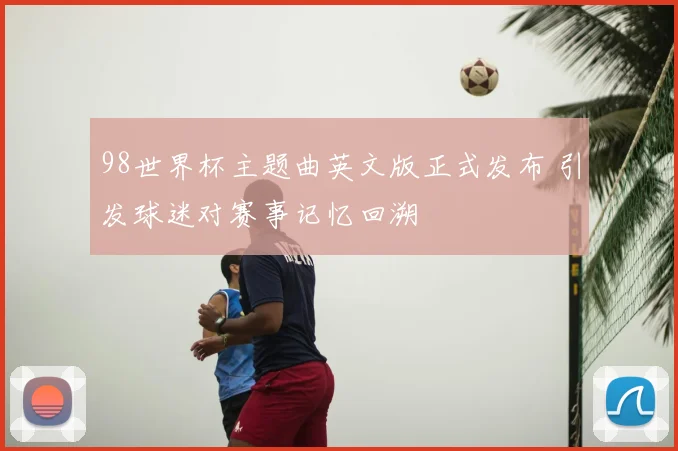 98世界杯主题曲英文版正式发布 引发球迷对赛事记忆回溯