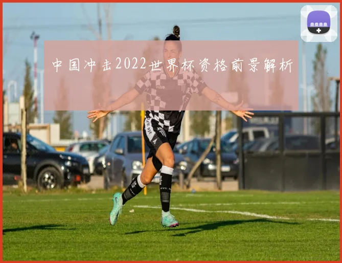 中国冲击2022世界杯资格前景解析