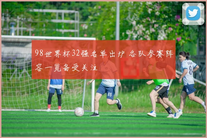 98世界杯32强名单出炉 各队参赛阵容一览备受关注
