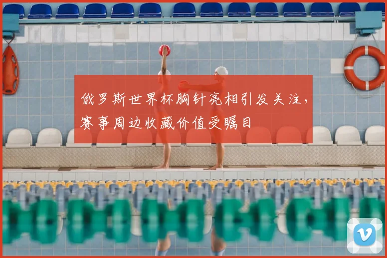 俄罗斯世界杯胸针亮相引发关注,赛事周边收藏价值受瞩目