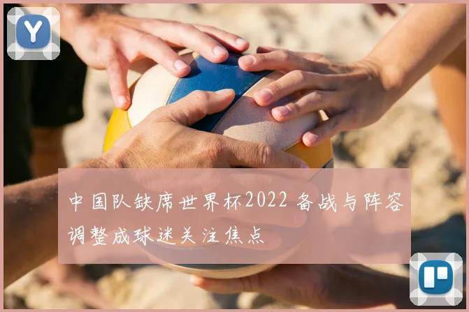中国队缺席世界杯2022 备战与阵容调整成球迷关注焦点