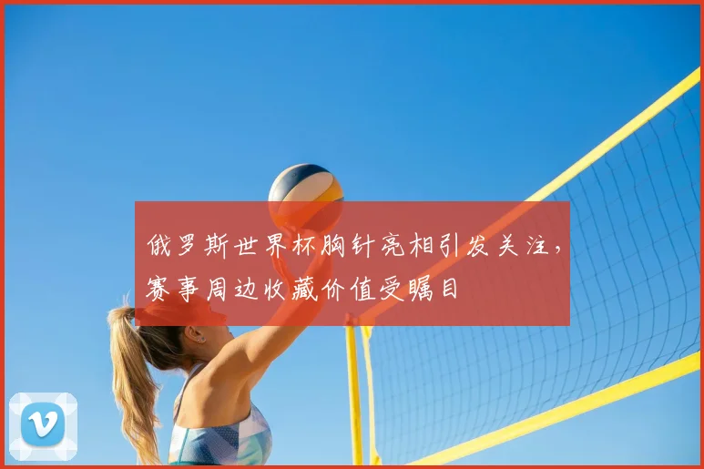 俄罗斯世界杯胸针亮相引发关注,赛事周边收藏价值受瞩目