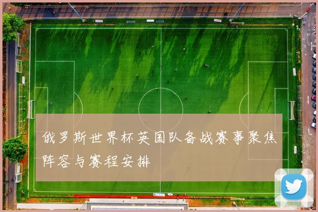俄罗斯世界杯英国队备战赛事聚焦阵容与赛程安排