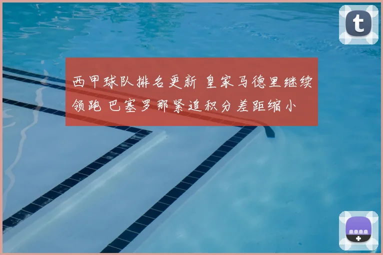 西甲球队排名更新 皇家马德里继续领跑 巴塞罗那紧追积分差距缩小