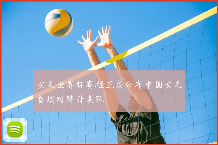 女足世界杯赛程正式公布中国女足首战对阵丹麦队
