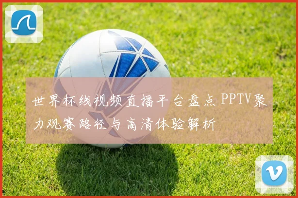 世界杯线视频直播平台盘点 PPTV聚力观赛路径与高清体验解析