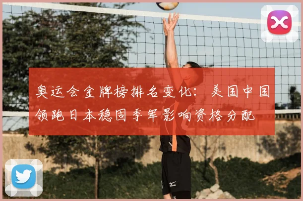 奥运会金牌榜排名变化：美国中国领跑日本稳固季军影响资格分配