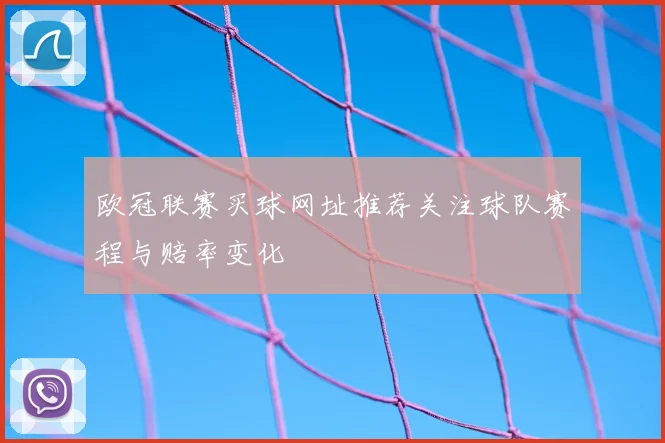 欧冠联赛买球网址推荐关注球队赛程与赔率变化