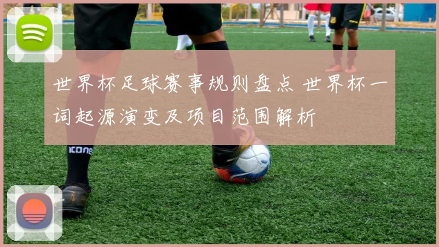 世界杯足球赛事规则盘点 世界杯一词起源演变及项目范围解析