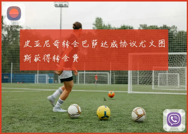 皮亚尼奇转会巴萨达成协议尤文图斯获得转会费