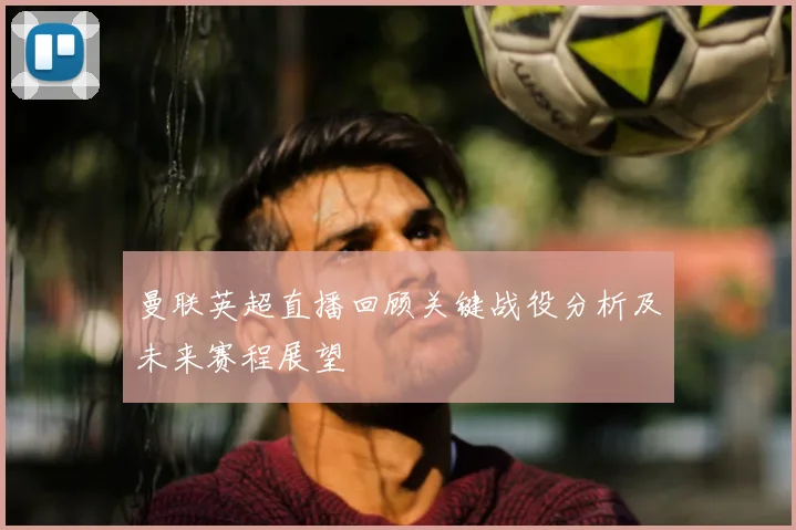 曼联英超直播回顾关键战役分析及未来赛程展望