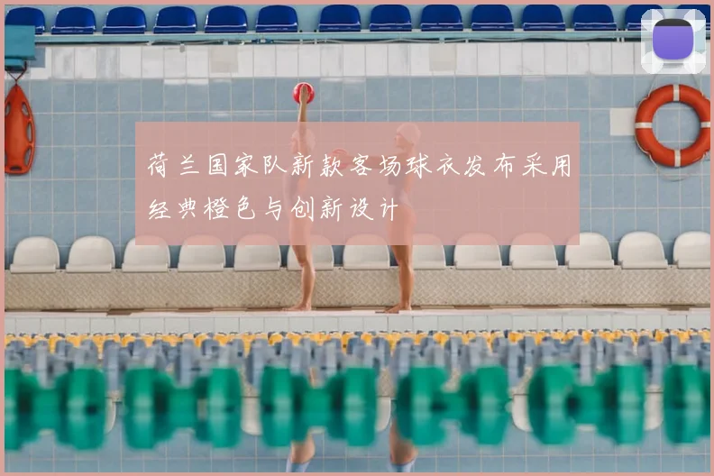 荷兰国家队新款客场球衣发布采用经典橙色与创新设计