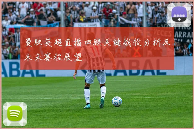曼联英超直播回顾关键战役分析及未来赛程展望