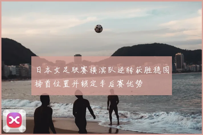 日本女足联赛横滨队逆转获胜稳固榜首位置并锁定季后赛优势