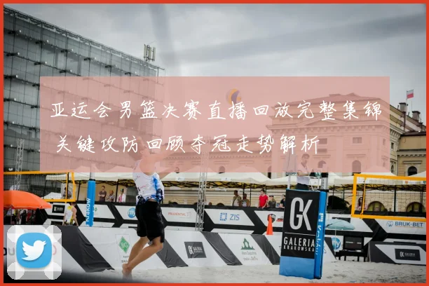 亚运会男篮决赛直播回放完整集锦 关键攻防回顾夺冠走势解析