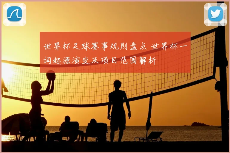 世界杯足球赛事规则盘点 世界杯一词起源演变及项目范围解析