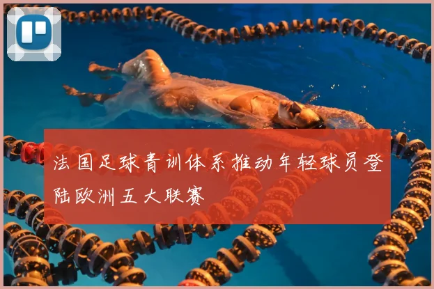 法国足球青训体系推动年轻球员登陆欧洲五大联赛