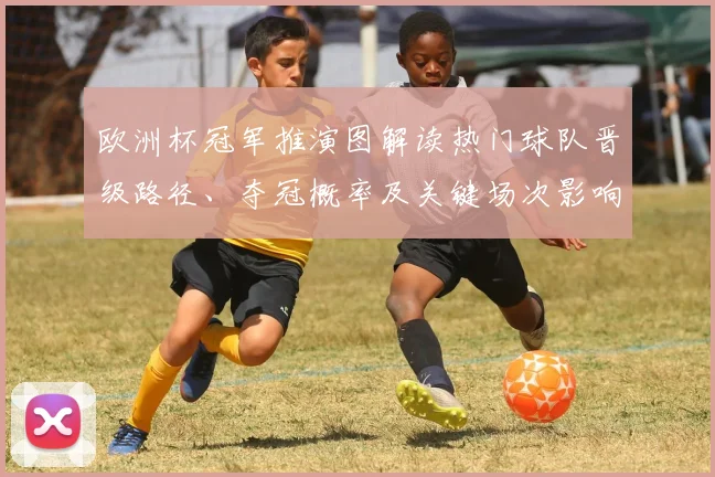 欧洲杯冠军推演图解读热门球队晋级路径、夺冠概率及关键场次影响