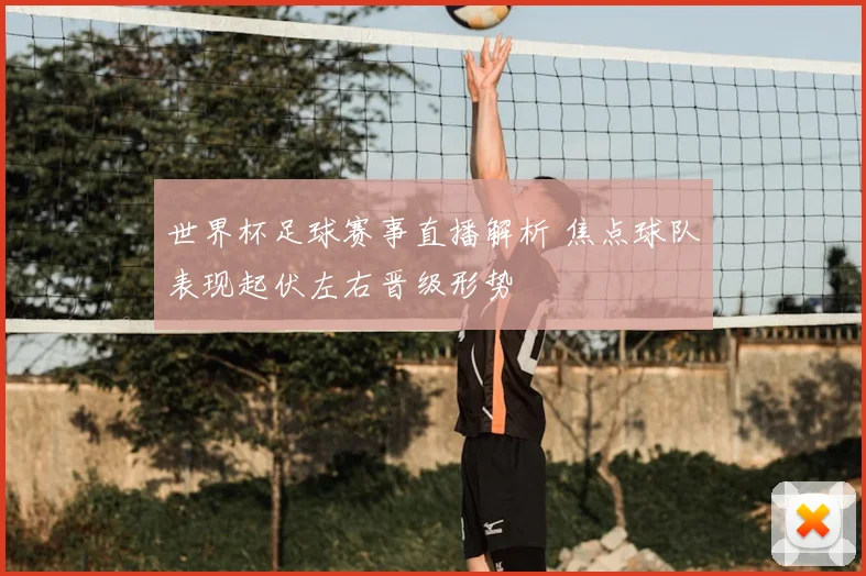 世界杯足球赛事直播解析 焦点球队表现起伏左右晋级形势