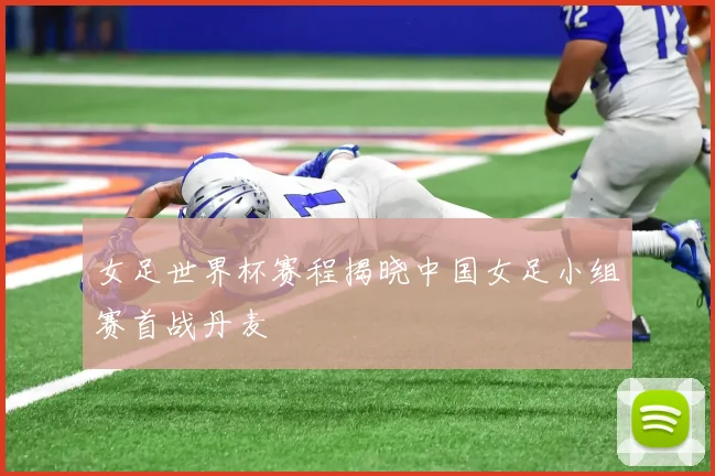 女足世界杯赛程揭晓中国女足小组赛首战丹麦
