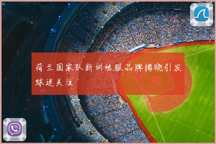 荷兰国家队新训练服品牌揭晓引发球迷关注