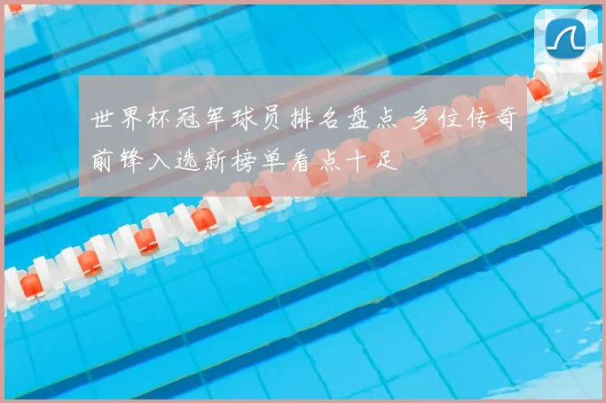 世界杯冠军球员排名盘点 多位传奇前锋入选新榜单看点十足