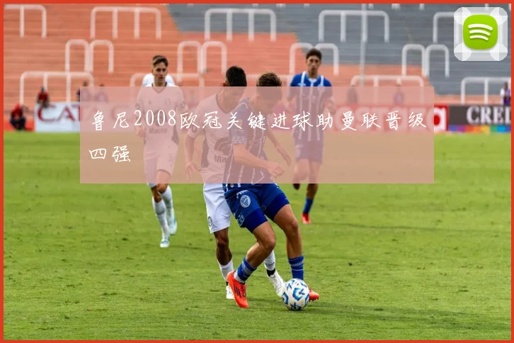 鲁尼2008欧冠关键进球助曼联晋级四强