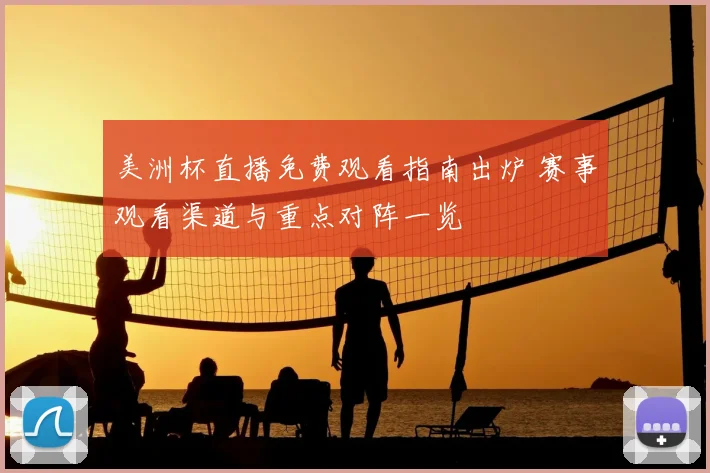 美洲杯直播免费观看指南出炉 赛事观看渠道与重点对阵一览