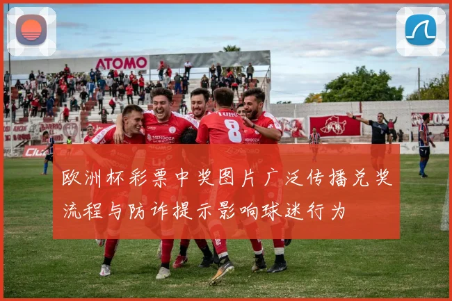 欧洲杯彩票中奖图片广泛传播兑奖流程与防诈提示影响球迷行为