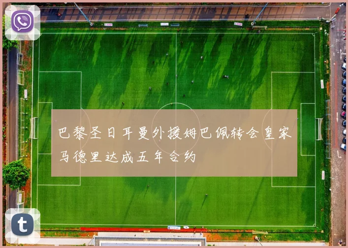 巴黎圣日耳曼外援姆巴佩转会皇家马德里达成五年合约