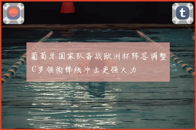葡萄牙国家队备战欧洲杯阵容调整 C罗领衔锋线冲击更强火力