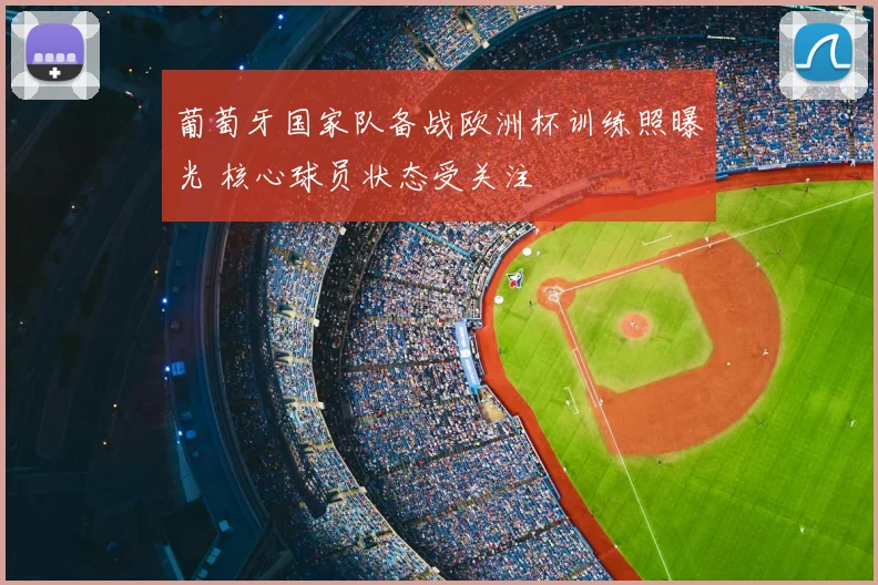 葡萄牙国家队备战欧洲杯训练照曝光 核心球员状态受关注