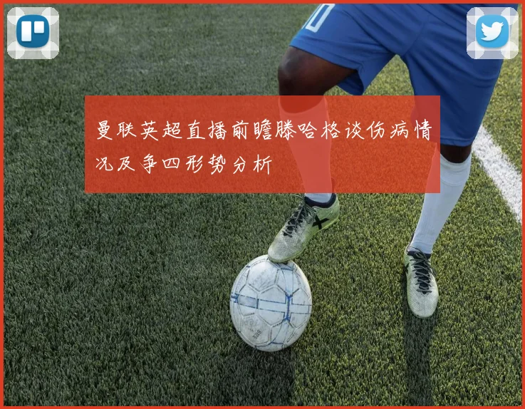 曼联英超直播前瞻滕哈格谈伤病情况及争四形势分析