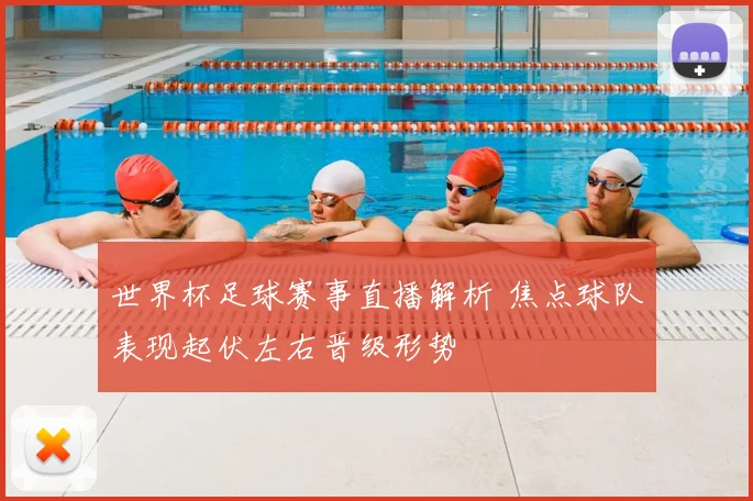 世界杯足球赛事直播解析 焦点球队表现起伏左右晋级形势