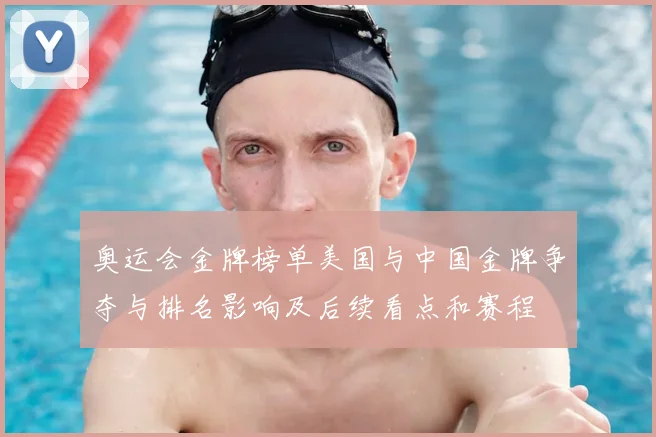 奥运会金牌榜单美国与中国金牌争夺与排名影响及后续看点和赛程